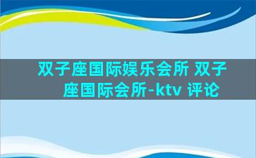 双子座国际娱乐会所 双子座国际会所-ktv 评论